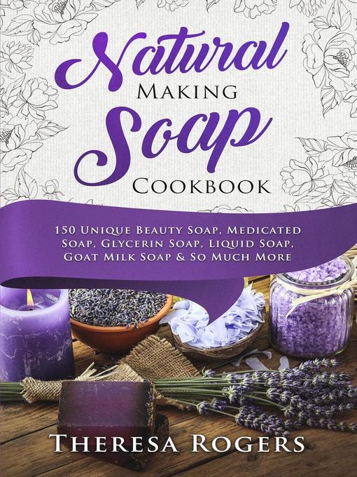 Title details for Natural Soap Making Cookbook--150 Unique Soap Making Recipes by Theresa Rogers - Available